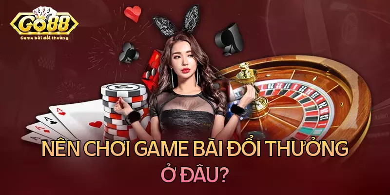 Nên chơi game bài đổi thưởng ở đâu? Nên chơi game bài đổi thưởng ở đâu?